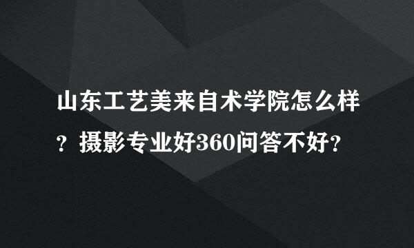 山东工艺美来自术学院怎么样？摄影专业好360问答不好？