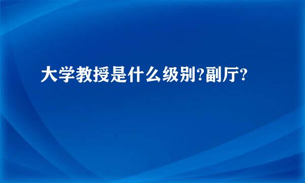 大学教授是什么级别?副厅?