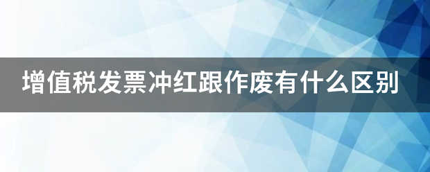 增值税发学北票冲红跟作废有什么区别