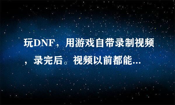 玩DNF，用游戏自带录制视频，录完后。视频以前都能找到，在游戏文件夹video里，现在那文件夹没有了