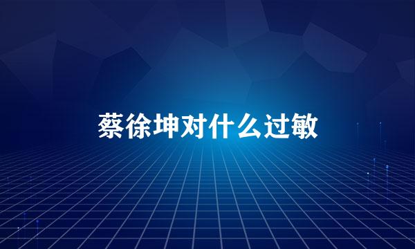 蔡徐坤对什么过敏