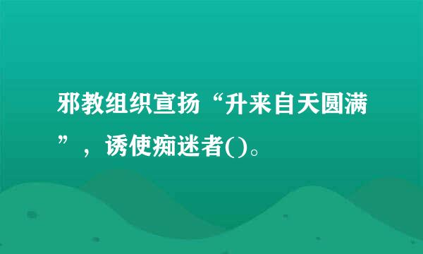 邪教组织宣扬“升来自天圆满”，诱使痴迷者()。