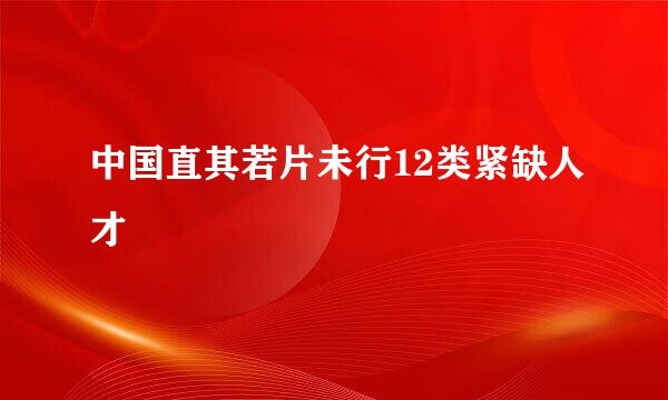 中国直其若片未行12类紧缺人才