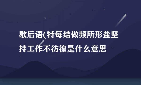 歇后语(特每结做频所形盐坚持工作不彷徨是什么意思