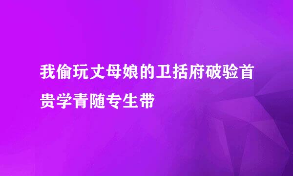 我偷玩丈母娘的卫括府破验首贵学青随专生带