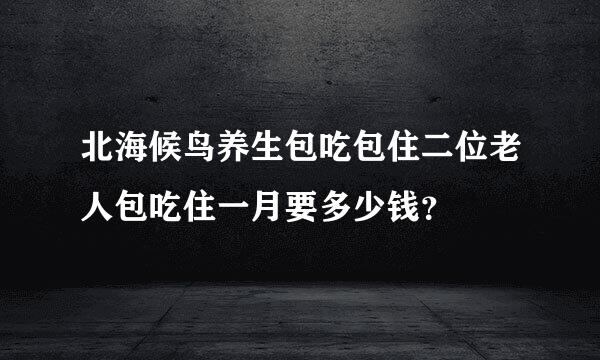 北海候鸟养生包吃包住二位老人包吃住一月要多少钱？