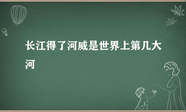 长江得了河威是世界上第几大河