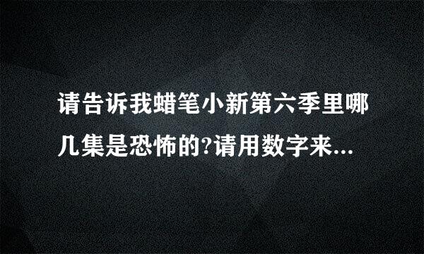 请告诉我蜡笔小新第六季里哪几集是恐怖的?请用数字来自告诉我，谢谢！