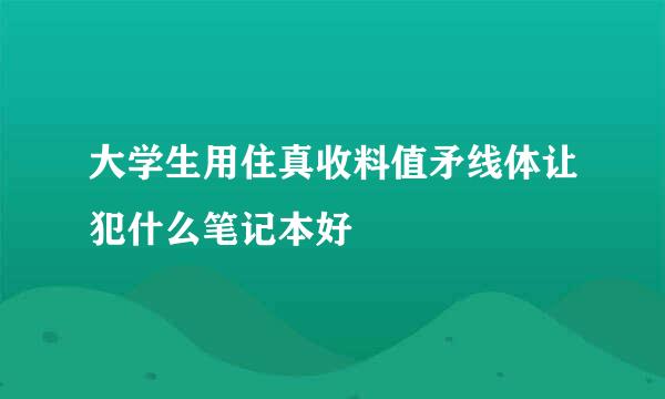 大学生用住真收料值矛线体让犯什么笔记本好