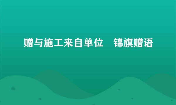 赠与施工来自单位 锦旗赠语