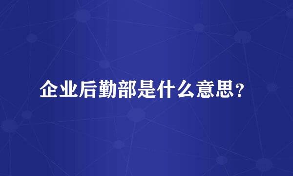 企业后勤部是什么意思？