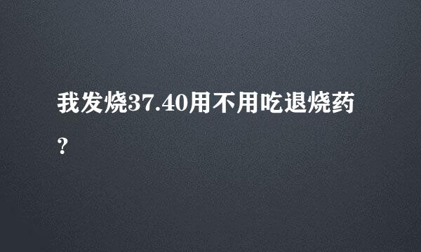 我发烧37.40用不用吃退烧药？