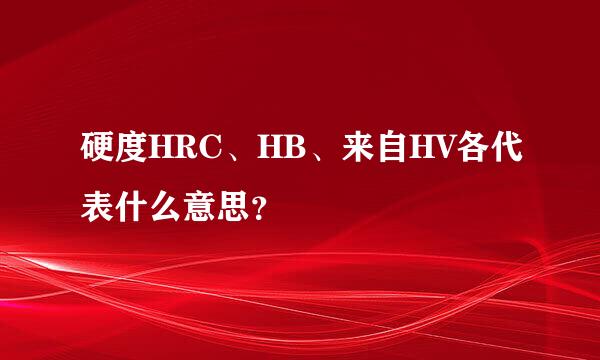 硬度HRC、HB、来自HV各代表什么意思？