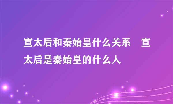 宣太后和秦始皇什么关系 宣太后是秦始皇的什么人