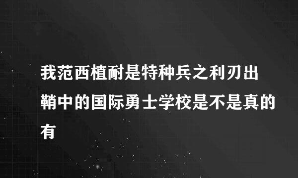 我范西植耐是特种兵之利刃出鞘中的国际勇士学校是不是真的有