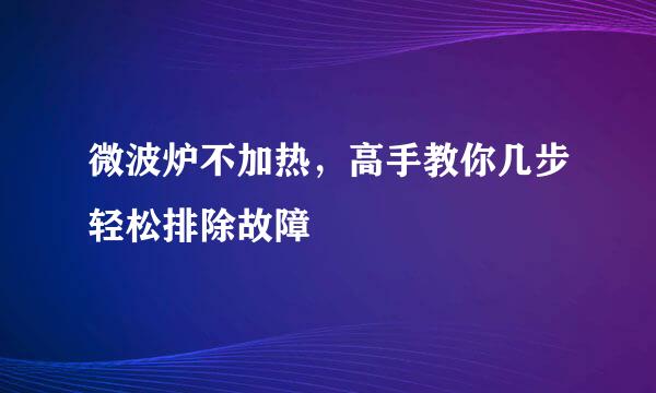 微波炉不加热，高手教你几步轻松排除故障