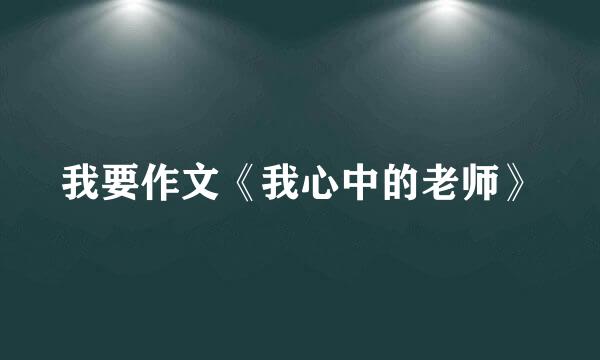 我要作文《我心中的老师》