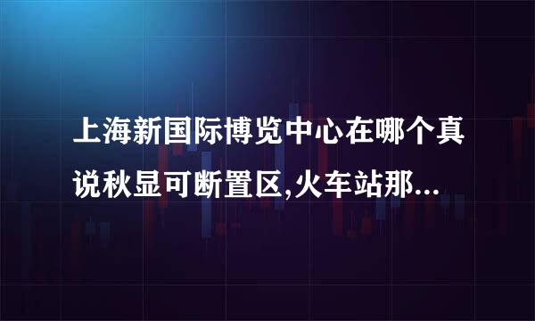 上海新国际博览中心在哪个真说秋显可断置区,火车站那个地铁站几号线可以到