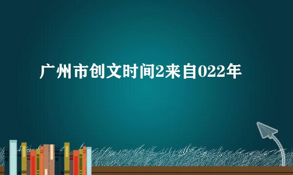 广州市创文时间2来自022年