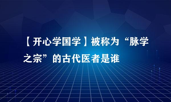 【开心学国学】被称为“脉学之宗”的古代医者是谁