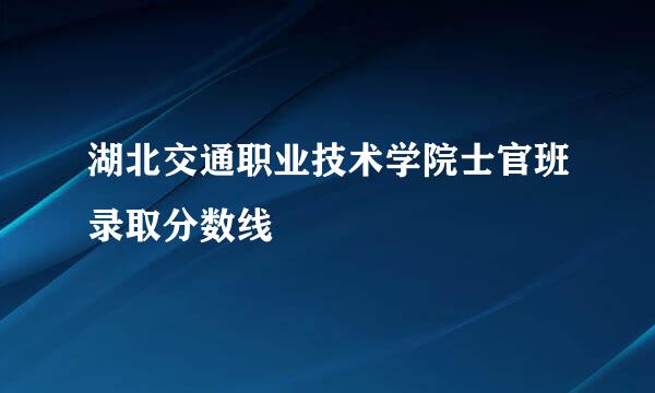 湖北交通职业技术学院士官班录取分数线