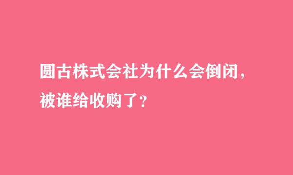 圆古株式会社为什么会倒闭，被谁给收购了？