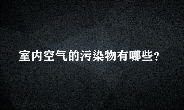 室内空气的污染物有哪些？