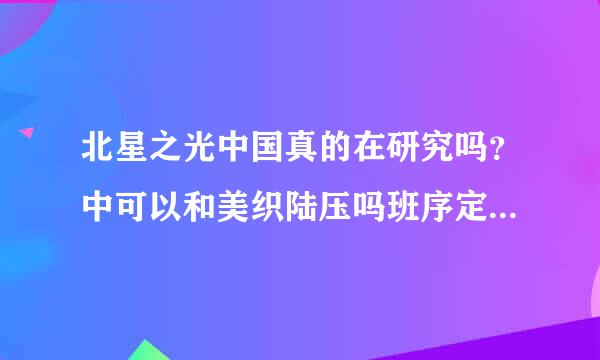 北星之光中国真的在研究吗？中可以和美织陆压吗班序定对横吗？能做亚洲霸主扩和玉弦孙面吗