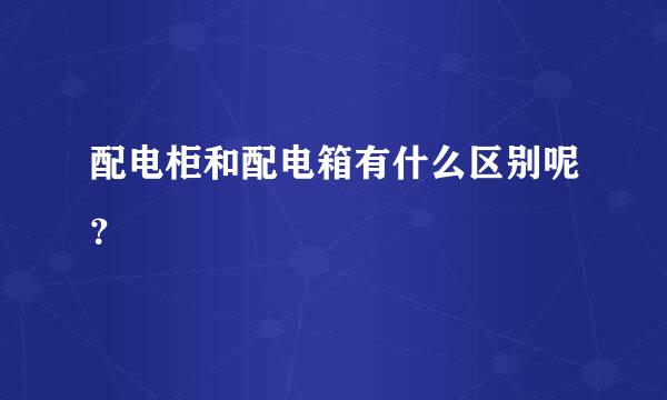 配电柜和配电箱有什么区别呢？