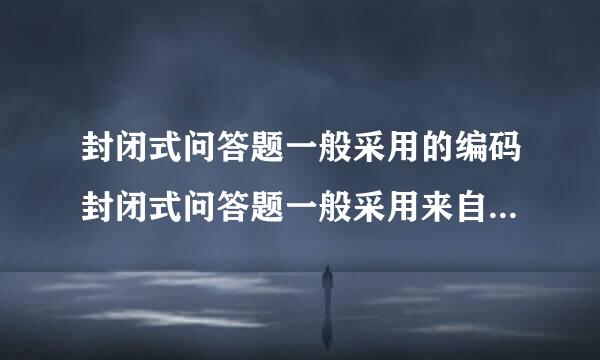 封闭式问答题一般采用的编码封闭式问答题一般采用来自的编码方式是（ ）。 事前编码 不需编码 事后编码