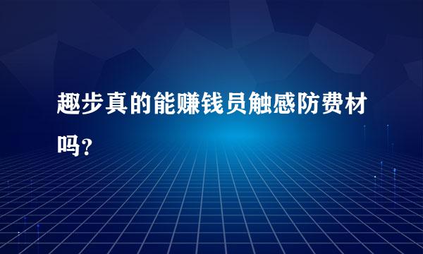 趣步真的能赚钱员触感防费材吗？