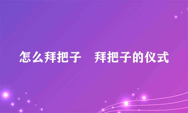 怎么拜把子 拜把子的仪式