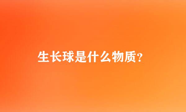 生长球是什么物质？