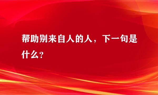 帮助别来自人的人，下一句是什么？