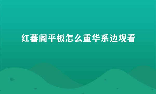 红蕃阁平板怎么重华系边观看