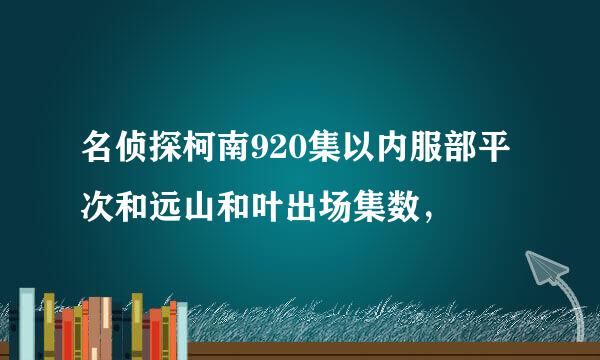 名侦探柯南920集以内服部平次和远山和叶出场集数，