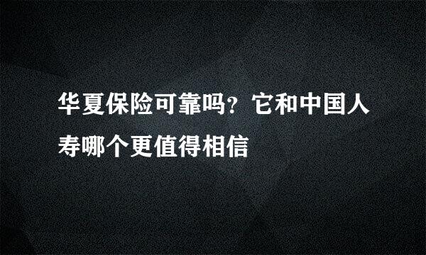 华夏保险可靠吗？它和中国人寿哪个更值得相信