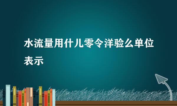 水流量用什儿零令洋验么单位表示