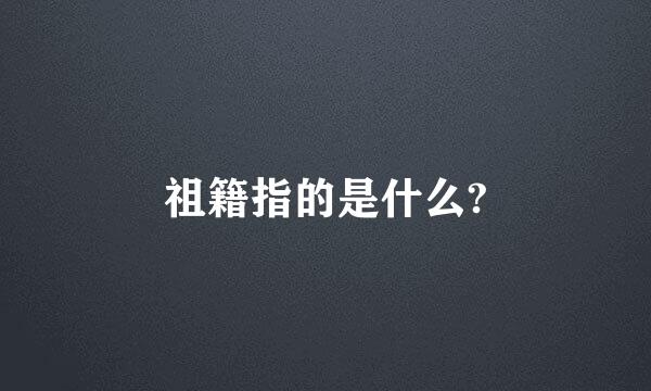 祖籍指的是什么?