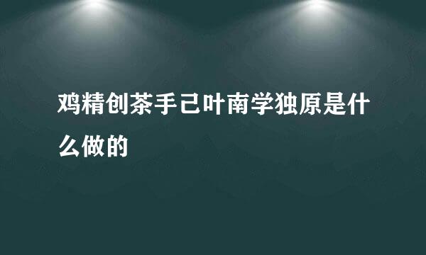 鸡精创茶手己叶南学独原是什么做的