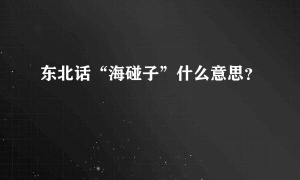 东北话“海碰子”什么意思？