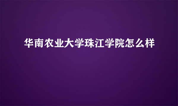 华南农业大学珠江学院怎么样