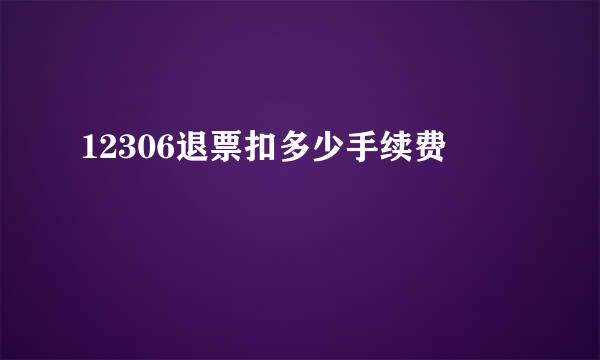 12306退票扣多少手续费