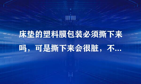 床垫的塑料膜包装必须撕下来吗，可是撕下来会很脏，不撕会影响床垫使用寿命吗，真来自舍不得撕掉，挡很多土。