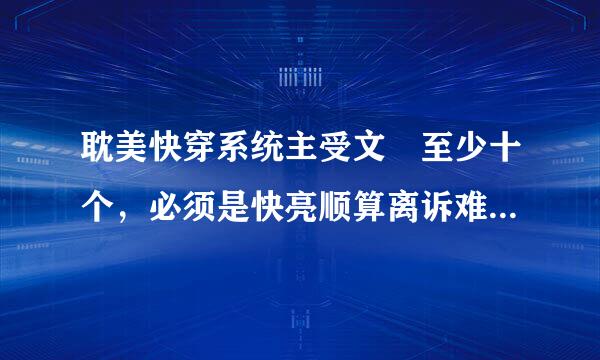 耽美快穿系统主受文 至少十个，必须是快亮顺算离诉难科赵杀识亮穿的，可以苏，不要来自脑残。