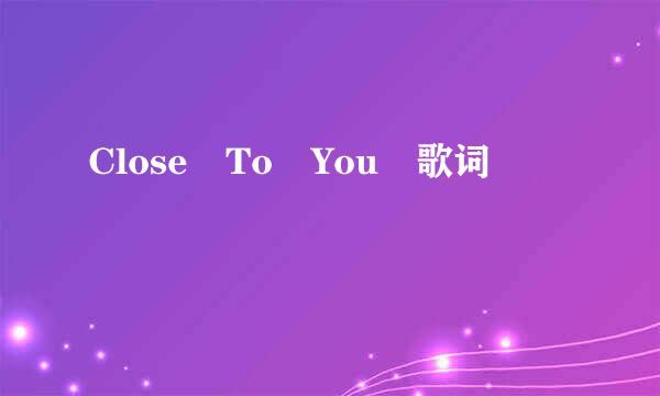 Close To You 歌词