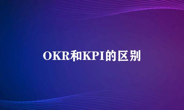 OKR和KPI的区别