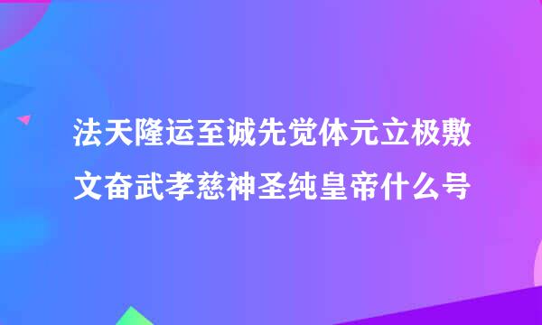 法天隆运至诚先觉体元立极敷文奋武孝慈神圣纯皇帝什么号