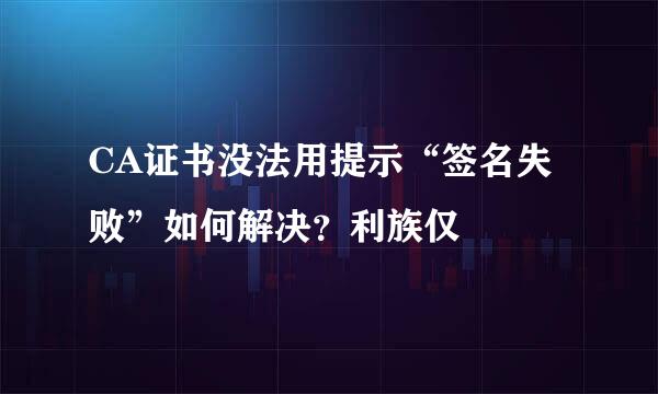 CA证书没法用提示“签名失败”如何解决？利族仅