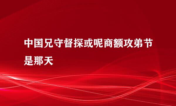 中国兄守督探或呢商额攻弟节是那天